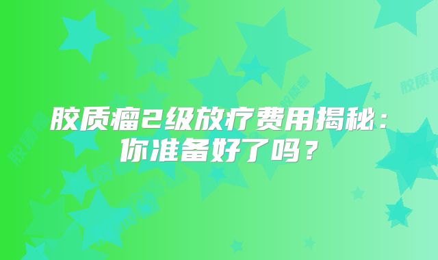 胶质瘤2级放疗费用揭秘：你准备好了吗？