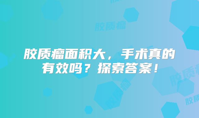 胶质瘤面积大，手术真的有效吗？探索答案！