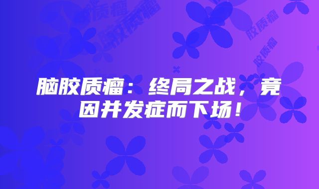 脑胶质瘤：终局之战，竟因并发症而下场！