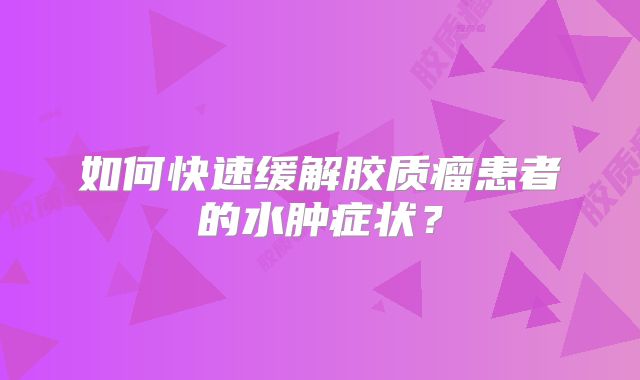 如何快速缓解胶质瘤患者的水肿症状？