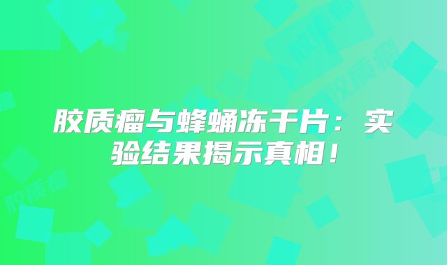 胶质瘤与蜂蛹冻干片：实验结果揭示真相！