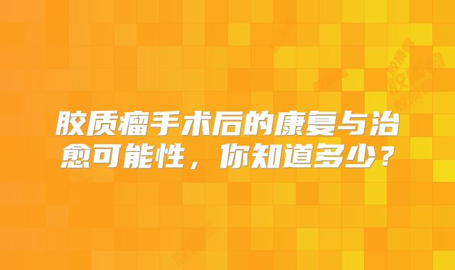 胶质瘤手术后的康复与治愈可能性，你知道多少？