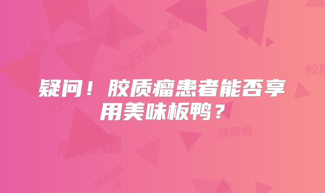 疑问！胶质瘤患者能否享用美味板鸭？