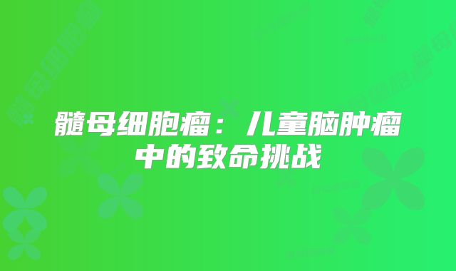 髓母细胞瘤：儿童脑肿瘤中的致命挑战