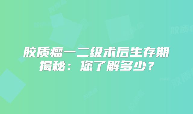 胶质瘤一二级术后生存期揭秘：您了解多少？