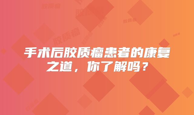 手术后胶质瘤患者的康复之道，你了解吗？