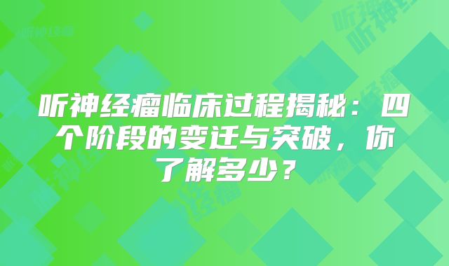 听神经瘤临床过程揭秘：四个阶段的变迁与突破，你了解多少？
