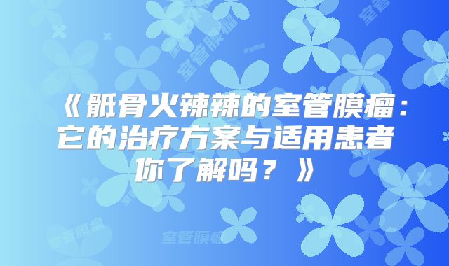《骶骨火辣辣的室管膜瘤：它的治疗方案与适用患者你了解吗？》