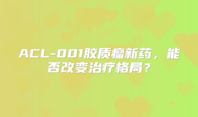 ACL-001胶质瘤新药，能否改变治疗格局？