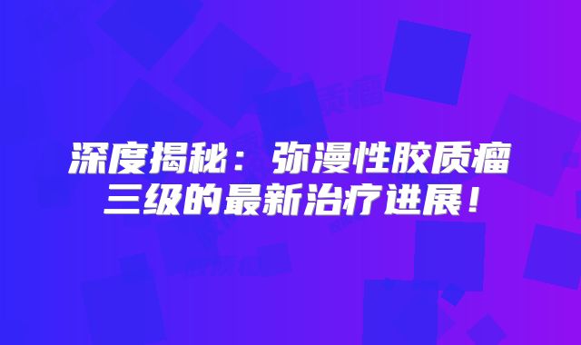 深度揭秘：弥漫性胶质瘤三级的最新治疗进展！