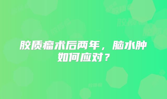 胶质瘤术后两年，脑水肿如何应对？