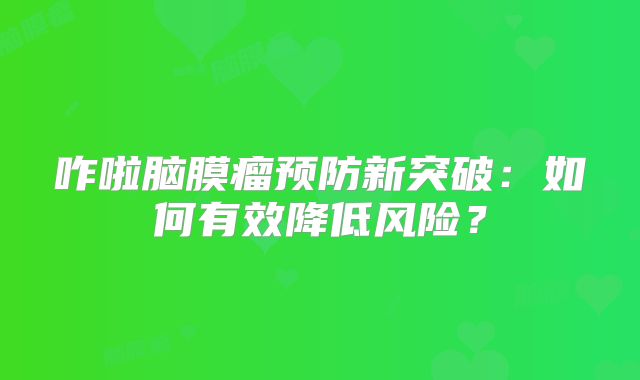咋啦脑膜瘤预防新突破：如何有效降低风险？