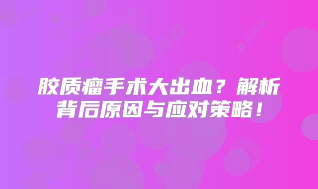 胶质瘤手术大出血？解析背后原因与应对策略！