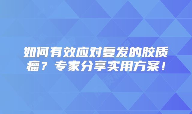 如何有效应对复发的胶质瘤？专家分享实用方案！