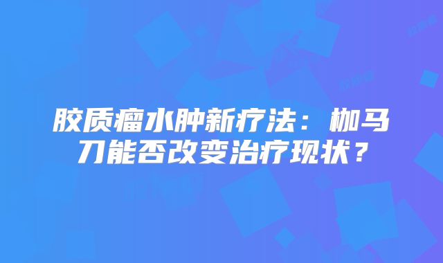 胶质瘤水肿新疗法：枷马刀能否改变治疗现状？