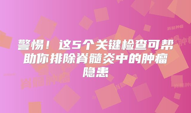 警惕！这5个关键检查可帮助你排除脊髓炎中的肿瘤隐患