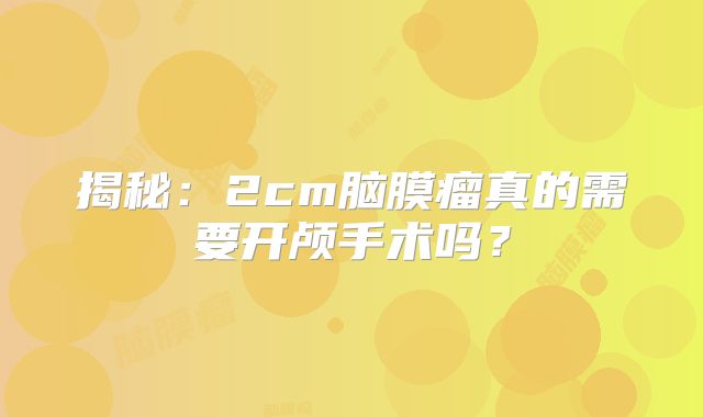 揭秘：2cm脑膜瘤真的需要开颅手术吗？