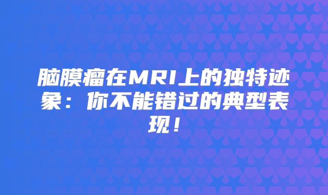 脑膜瘤在MRI上的独特迹象：你不能错过的典型表现！
