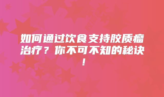 如何通过饮食支持胶质瘤治疗？你不可不知的秘诀！