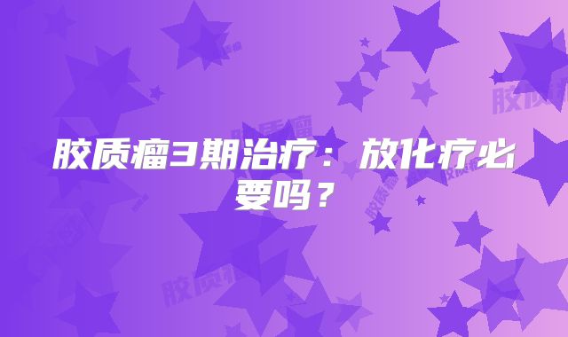 胶质瘤3期治疗：放化疗必要吗？