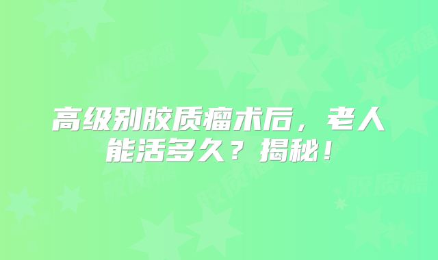 高级别胶质瘤术后，老人能活多久？揭秘！