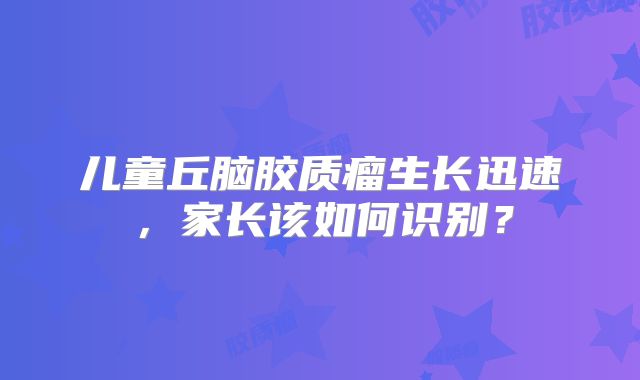 儿童丘脑胶质瘤生长迅速，家长该如何识别？