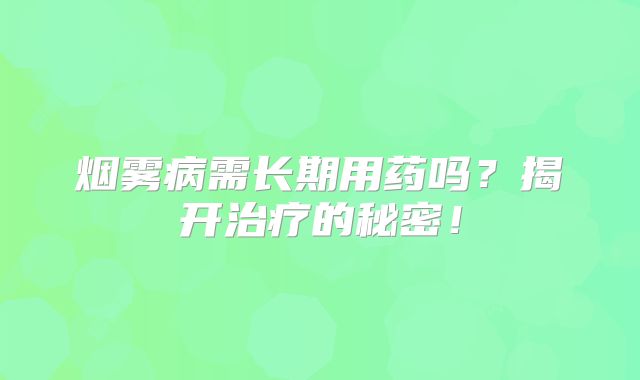 烟雾病需长期用药吗？揭开治疗的秘密！