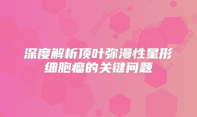 深度解析顶叶弥漫性星形细胞瘤的关键问题