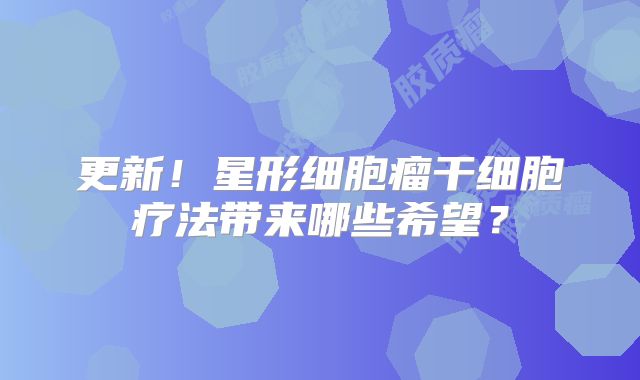 更新！星形细胞瘤干细胞疗法带来哪些希望？