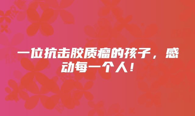 一位抗击胶质瘤的孩子，感动每一个人！