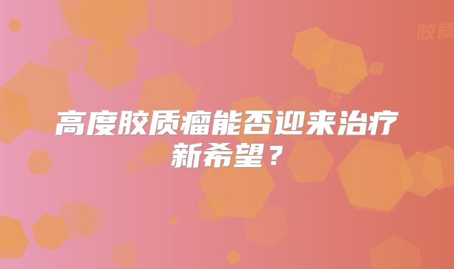 高度胶质瘤能否迎来治疗新希望？