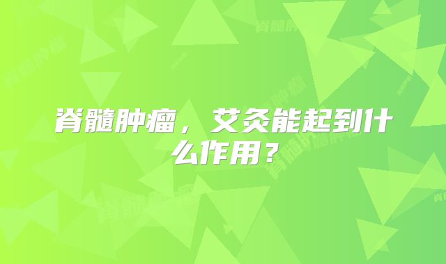 脊髓肿瘤，艾灸能起到什么作用？