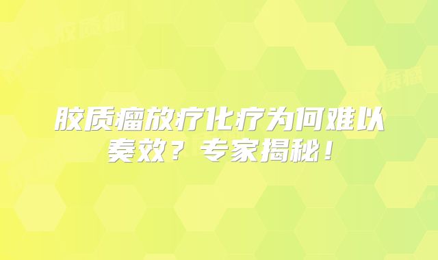 胶质瘤放疗化疗为何难以奏效？专家揭秘！