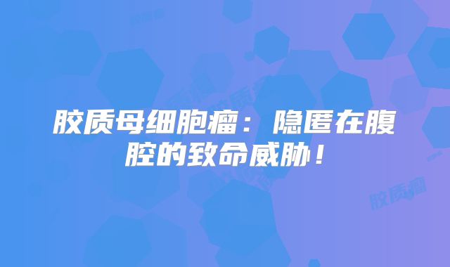 胶质母细胞瘤：隐匿在腹腔的致命威胁！