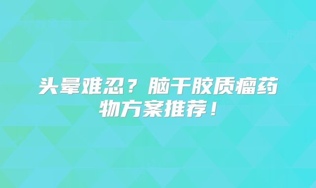 头晕难忍？脑干胶质瘤药物方案推荐！