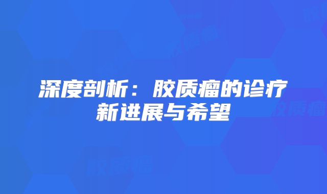 深度剖析：胶质瘤的诊疗新进展与希望
