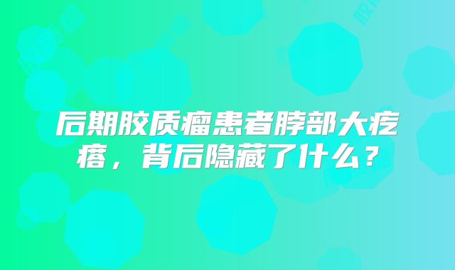 后期胶质瘤患者脖部大疙瘩，背后隐藏了什么？