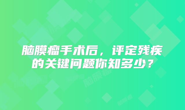 脑膜瘤手术后，评定残疾的关键问题你知多少？