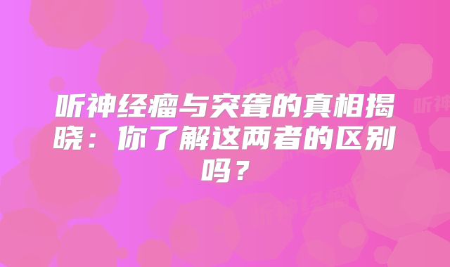 听神经瘤与突聋的真相揭晓：你了解这两者的区别吗？