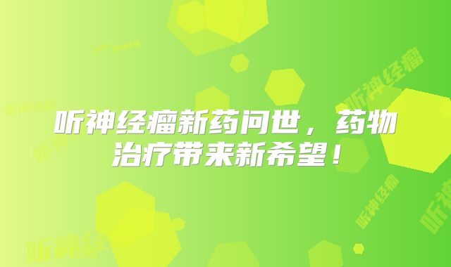 听神经瘤新药问世，药物治疗带来新希望！