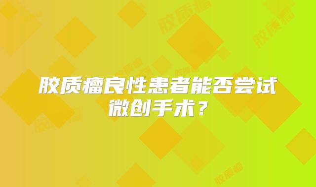 胶质瘤良性患者能否尝试微创手术？