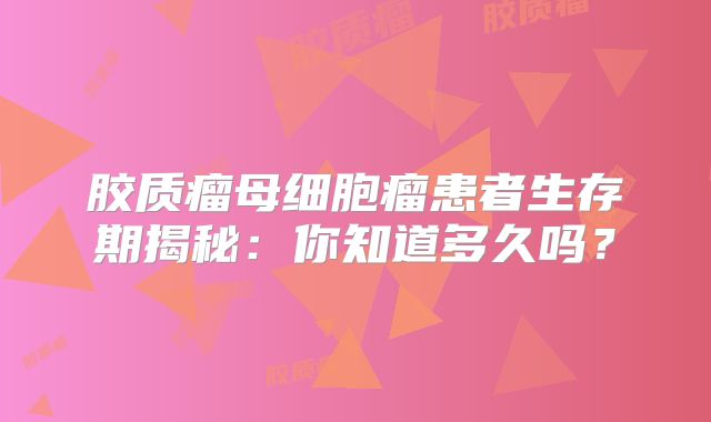 胶质瘤母细胞瘤患者生存期揭秘：你知道多久吗？