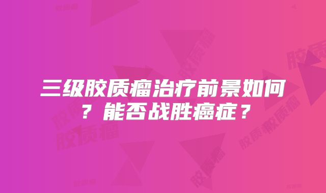 三级胶质瘤治疗前景如何？能否战胜癌症？