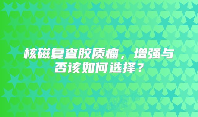 核磁复查胶质瘤，增强与否该如何选择？