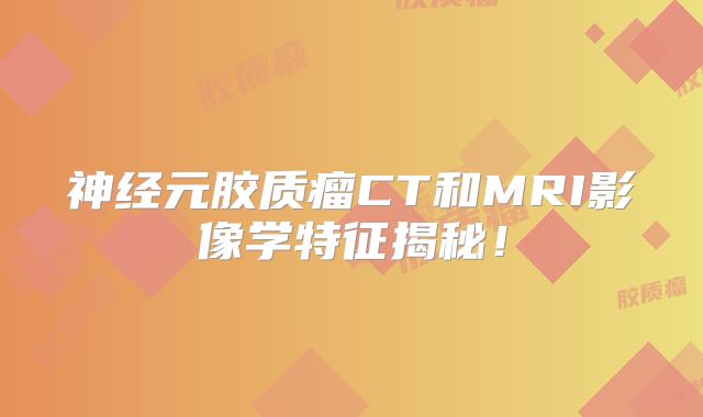 神经元胶质瘤CT和MRI影像学特征揭秘！