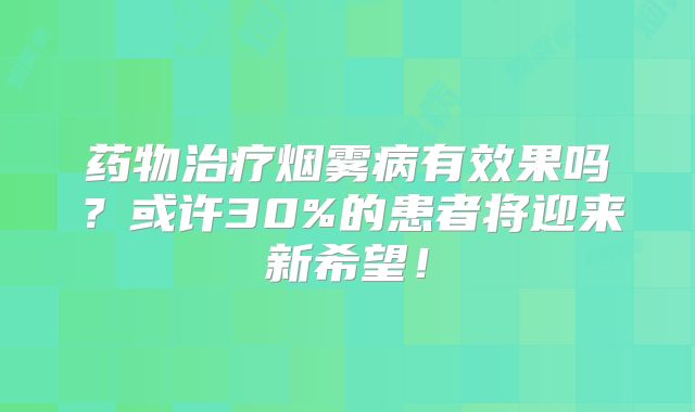 药物治疗烟雾病有效果吗？或许30%的患者将迎来新希望！