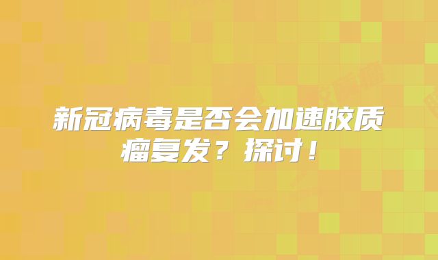 新冠病毒是否会加速胶质瘤复发？探讨！