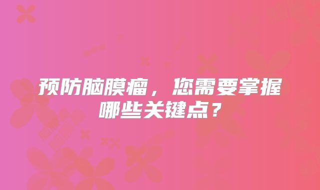 预防脑膜瘤，您需要掌握哪些关键点？