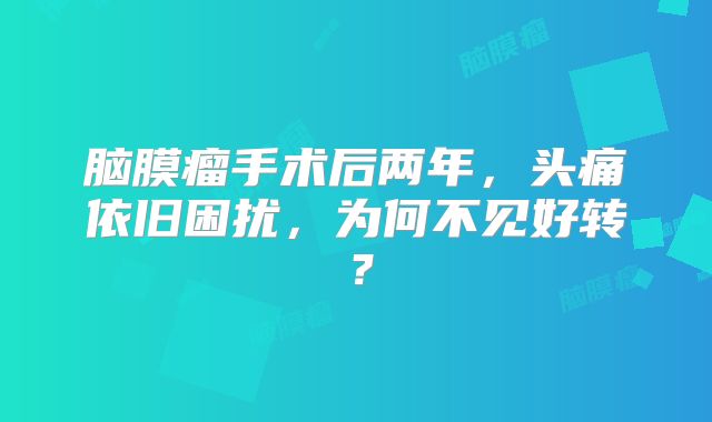脑膜瘤手术后两年，头痛依旧困扰，为何不见好转？