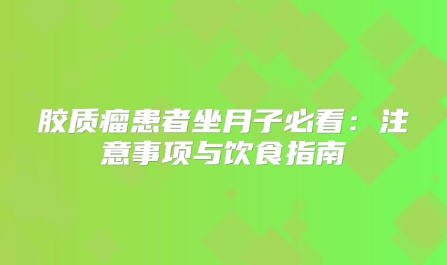 胶质瘤患者坐月子必看：注意事项与饮食指南